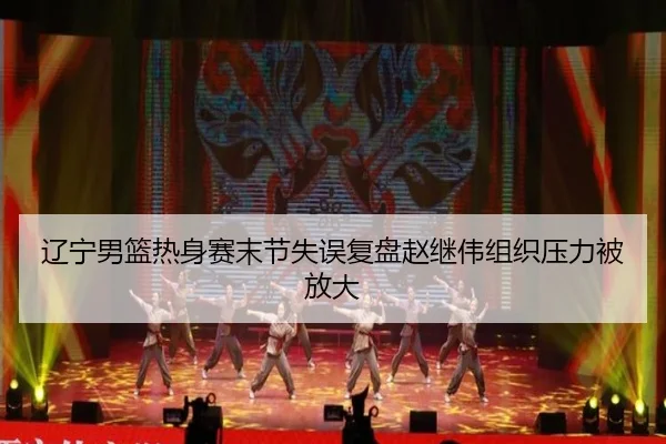辽宁男篮热身赛末节失误复盘赵继伟组织压力被放大